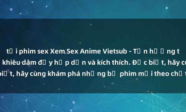 tải phim sex Xem Sex Anime Vietsub - Tận hưởng thế giới phim hoạt hình khiêu dâm đầy hấp dẫn và kích thích. Đặc biệt, hãy cùng khám phá những bộ phim mới theo chất lượng Vietsub.