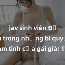 jav sinh viên Đắm chìm trong những bí quyết làm tình của gái già: Tuyệt chiêu để thăng hoa trong chuyện ấy và đạt đỉnh cảm xúc từ kinh nghiêm lâu năm
