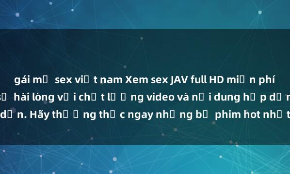 gái mỹ sex việt nam Xem sex JAV full HD miễn phí tại đây! Đảm bảo bạn sẽ hài lòng với chất lượng video và nội dung hấp dẫn. Hãy thưởng thức ngay những bộ phim hot nhất chỉ có tại website này.