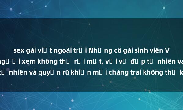 sex gái việt ngoài trời Những cô gái sinh viên Việt Nam gợi cảm khiến người xem không thể rời mắt, với vẻ đẹp tự nhiên và quyến rũ khiến mọi chàng trai không thể không say đắm.