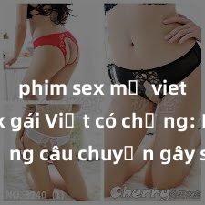 phim sex mỹ vietsub Sex gái Việt có chồng: Những câu chuyện gây sốc và tranh cãi trong xã hội Việt Nam ngày nay