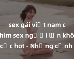 sex gái việt nam có bầu Phim sex người lớn không che cực hot - Những cảnh nóng không thể bỏ qua! Đảm bảo bạn sẽ thỏa mãn với những tình huống bỏng rát và quyến rũ này!