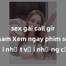 sex gái call girl việt nam Xem ngay phim sex mới nhất với những cảnh nóng hổi không thể bỏ lỡ! Cơ hội tận hưởng những khoảnh khắc đầy kích thích ngay hôm nay!
