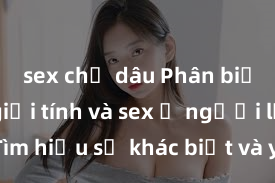 sex chị dâu Phân biệt giữa giới tính và sex ở người lớn: Tìm hiểu sự khác biệt và yếu tố quyết định