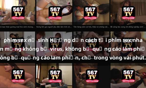 phim sex nữ sinh Hướng dẫn cách tải phim sex nhanh chóng và an toàn trên mạng không bị virus, không bị quảng cáo làm phiền, chỉ trong vòng vài phút.
