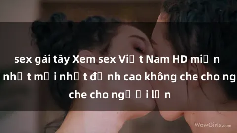sex gái tây Xem sex Việt Nam HD miễn phí, cập nhật mới nhất đỉnh cao không che cho người lớn