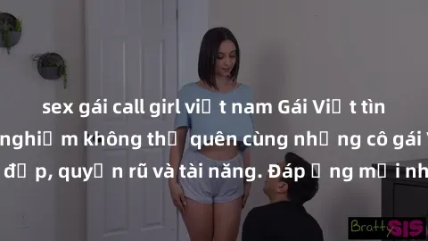 sex gái call girl việt nam Gái Việt tình dục ấm áp - Trải nghiệm không thể quên cùng những cô gái Việt xinh đẹp, quyến rũ và tài năng. Đáp ứng mọi nhu cầu của bạn ngay hôm nay!