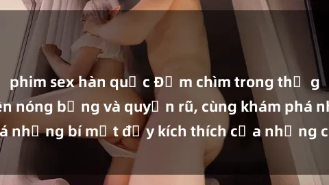 phim sex hàn quốc Đắm chìm trong thế giới sex gái sinh viên nóng bỏng và quyến rũ, cùng khám phá những bí mật đầy kích thích của những cô nàng đáng yêu này.