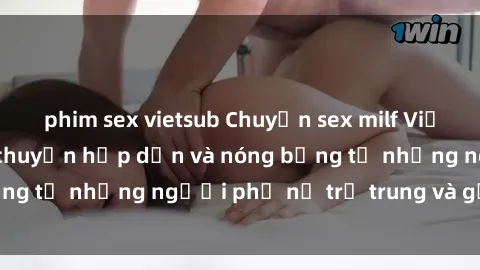 phim sex vietsub Chuyện sex milf Việt Nam: Những câu chuyện hấp dẫn và nóng bỏng từ những người phụ nữ trẻ trung và gợi cảm