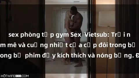 sex phòng tập gym Sex  Vietsub: Trải nghiệm tình yêu đam mê và cuồng nhiệt của cặp đôi trong bộ phim đầy kích thích và nóng bỏng. Đón xem ngay!