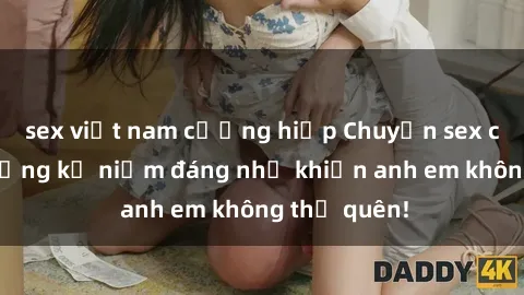sex việt nam cưỡng hiếp Chuyện sex chị dâu: Những kỷ niệm đáng nhớ khiến anh em không thể quên!