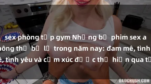 sex phòng tập gym Những bộ phim sex anime đỉnh cao không thể bỏ lỡ trong năm nay: đam mê, tình yêu và cảm xúc được thể hiện qua từng khung hình.