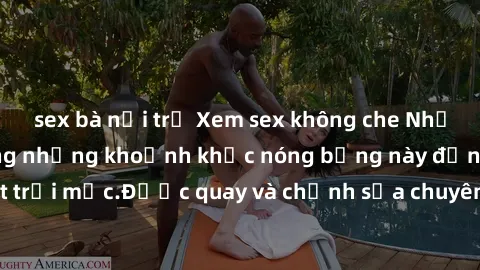sex bà nội trợ Xem sex không che Nhật Bản để tận hưởng những khoảnh khắc nóng bỏng này đến từ đất nước mặt trời mọc.Được quay và chỉnh sửa chuyên nghiệp, đảm bảo sẽ khiến bạn hài lòng.
