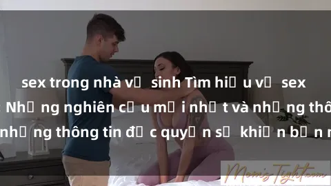 sex trong nhà vệ sinh Tìm hiểu về sex sinh viên Việt Nam: Những nghiên cứu mới nhất và những thông tin độc quyền sẽ khiến bạn ngạc nhiên!