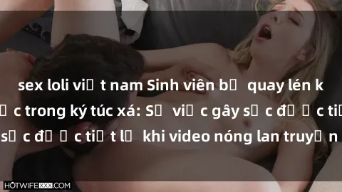 sex loli việt nam Sinh viên bị quay lén khi có hành vi tình dục trong ký túc xá: Sự việc gây sốc được tiết lộ khi video nóng lan truyền trên mạng.