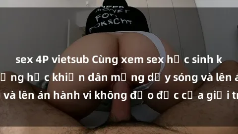 sex 4P vietsub Cùng xem sex học sinh không che trong trường học khiến dân mạng dậy sóng và lên án hành vi không đạo đức của giới trẻ ngày nay.