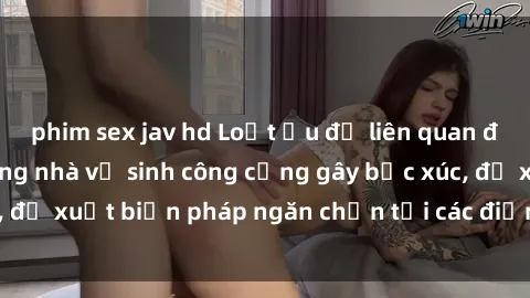 phim sex jav hd Loạt ẩu đả liên quan đến hành vi sex trong nhà vệ sinh công cộng gây bức xúc, đề xuất biện pháp ngăn chặn tại các điểm tiềm ẩn nguy cơ