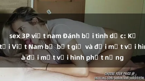 sex 3P việt nam Đánh bại tình dục: Kẻ cưỡng hiếp tại Việt Nam bị bắt giữ và đối mặt với hình phạt nặng