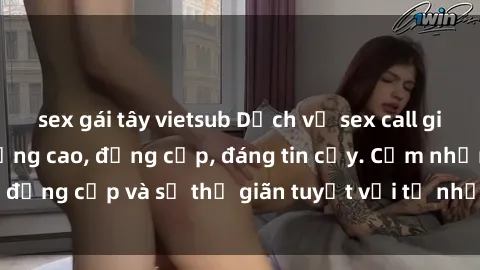 sex gái tây vietsub Dịch vụ sex call girl Việt Nam chất lượng cao, đẳng cấp, đáng tin cậy. Cảm nhận đẳng cấp và sự thư giãn tuyệt vời từ những cô gái xinh đẹp này.