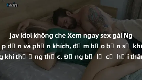 jav idol không che Xem ngay sex gái Nga Vietsub cực kỳ hấp dẫn và phấn khích, đảm bảo bạn sẽ không thất vọng khi thưởng thức. Đừng bỏ lỡ cơ hội thăng hoa cùng các cô gái Nga xinh đẹp!