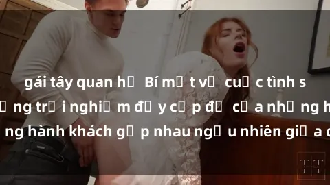 gái tây quan hệ Bí mật về cuộc tình sex trên tàu hỏa: Những trải nghiệm đầy cấp độ của những hành khách gặp nhau ngẫu nhiên giữa chuyến đi đêm dài.