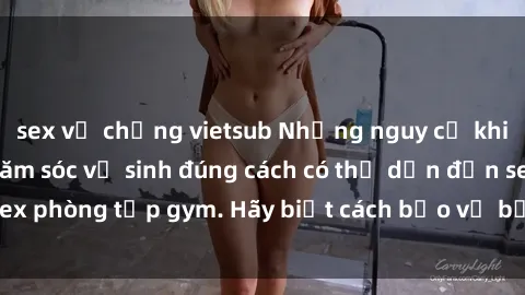 sex vợ chồng vietsub Những nguy cơ khi tập gym không chăm sóc vệ sinh đúng cách có thể dẫn đến sex phòng tập gym. Hãy biết cách bảo vệ bản thân khi tập luyện!