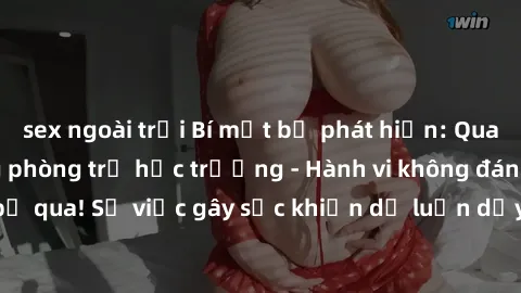 sex ngoài trời Bí mật bị phát hiện: Quay lén làm tình trong phòng trọ học trường - Hành vi không đáng để bỏ qua! Sự việc gây sốc khiến dư luận dậy sóng. Hãy cùng xem chi tiết!