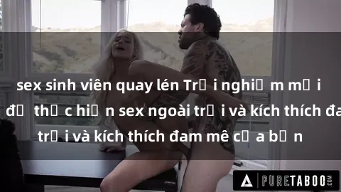 sex sinh viên quay lén Trải nghiệm mới lạ: cách thú vị để thực hiện sex ngoài trời và kích thích đam mê của bạn