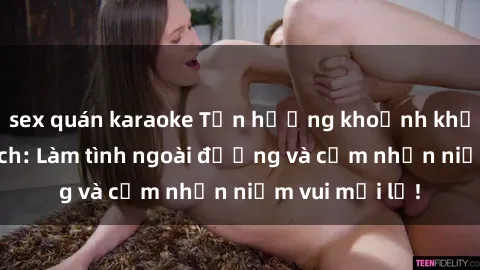 sex quán karaoke Tận hưởng khoảnh khắc đầy kích thích: Làm tình ngoài đường và cảm nhận niềm vui mới lạ!