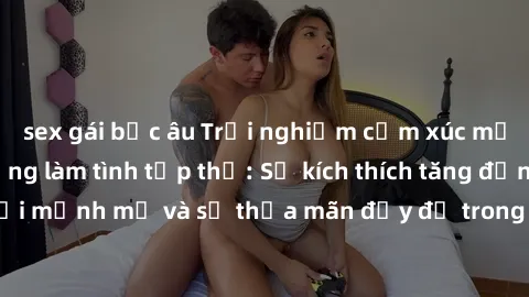 sex gái bắc âu Trải nghiệm cảm xúc mới lạ với hoạt động làm tình tập thể: Sự kích thích tăng động, sự kết nối mạnh mẽ và sự thỏa mãn đầy đủ trong một không gian đầy năng lượng.