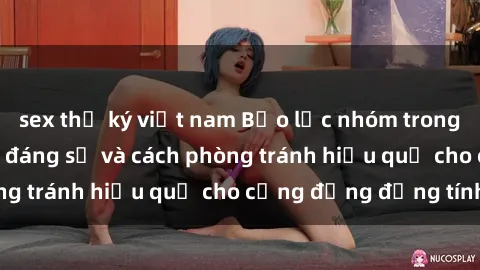sex thư ký việt nam Bạo lực nhóm trong sex: Mối nguy hại đáng sợ và cách phòng tránh hiệu quả cho cộng đồng đồng tính