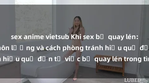 sex anime vietsub Khi sex bị quay lén: Những hậu quả khôn lường và cách phòng tránh hiệu quả đến từ việc bị quay lén trong tình yêu.