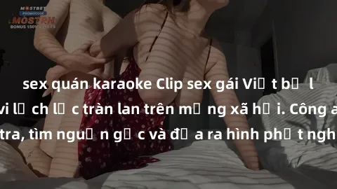sex quán karaoke Clip sex gái Việt bị lộ gây sốc: Hành vi lệch lạc tràn lan trên mạng xã hội. Công an vào cuộc điều tra, tìm nguồn gốc và đưa ra hình phạt nghiêm ngặt. Người dùng cần cẩn trọng trước n