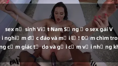 sex nữ sinh Việt Nam Sống ảo sex gái Việt ngoài trời: Trải nghiệm độc đáo và mới lạ! Đắm chìm trong cảm giác tự do và gợi cảm với những khoảnh khắc tuyệt vời.