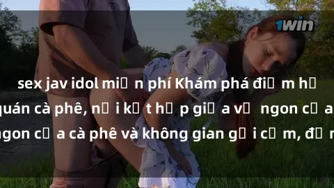 sex jav idol miễn phí Khám phá điểm hẹn mới lạ tại sex quán cà phê, nơi kết hợp giữa vị ngon của cà phê và không gian gợi cảm, đậm chất sensual.