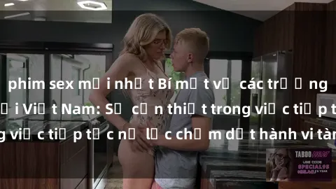 phim sex mới nhất Bí mật về các trường hợp sex tra tấn tại Việt Nam: Sự cần thiết trong việc tiếp tục nỗ lực chấm dứt hành vi tàn bạo này.