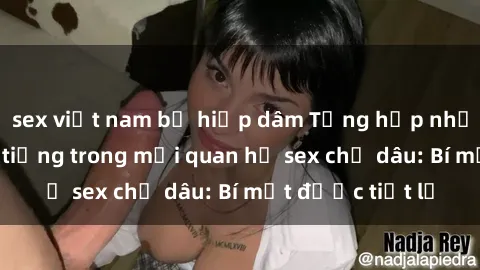 sex việt nam bị hiếp dâm Tổng hợp những cặp đôi nổi tiếng trong mối quan hệ sex chị dâu: Bí mật được tiết lộ