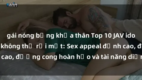 gái nóng bỏng khỏa thân Top 10 JAV idol khiến người xem không thể rời mắt: Sex appeal đỉnh cao, đường cong hoàn hảo và tài năng diễn xuất xuất sắc