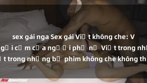 sex gái nga Sex gái Việt không che: Vẻ đẹp hoàn hảo và gợi cảm của người phụ nữ Việt trong những bộ phim không che không thể bỏ qua.