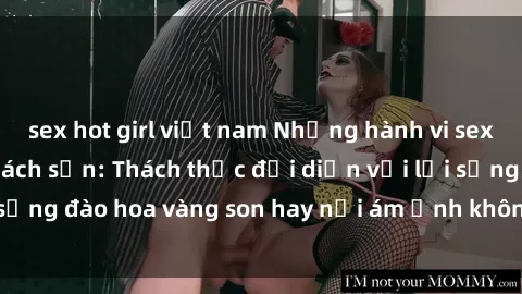 sex hot girl việt nam Những hành vi sex sinh viên trong khách sạn: Thách thức đối diện với lối sống đào hoa vàng son hay nỗi ám ảnh không kết thúc được.