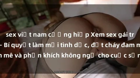sex việt nam cưỡng hiếp Xem sex gái trẻ đẹp không che – Bí quyết làm mới tình dục, đốt cháy đam mê và phấn khích không ngờ cho cuộc sống tình dục của bạn