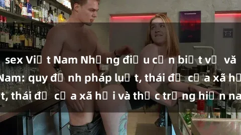 sex Việt Nam Những điều cần biết về văn hóa sex ở Việt Nam: quy định pháp luật, thái độ của xã hội và thực trạng hiện nay.