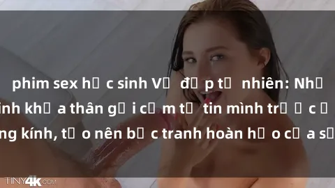 phim sex học sinh Vẻ đẹp tự nhiên: Những hình ảnh gái xinh khỏa thân gợi cảm tự tin mình trước ống kính, tạo nên bức tranh hoàn hảo của sự nữ tính và quyến rũ
