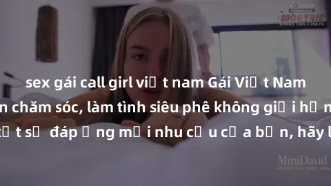 sex gái call girl việt nam Gái Việt Nam xinh đẹp hấp dẫn chăm sóc, làm tình siêu phê không giới hạn, cam kết sẽ đáp ứng mọi nhu cầu của bạn, hãy liên hệ ngay để trải nghiệm.
