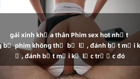 gái xinh khỏa thân Phim sex hot nhất năm  Top những bộ phim không thể bỏ lỡ, đánh bật mọi kỷ lục trước đó