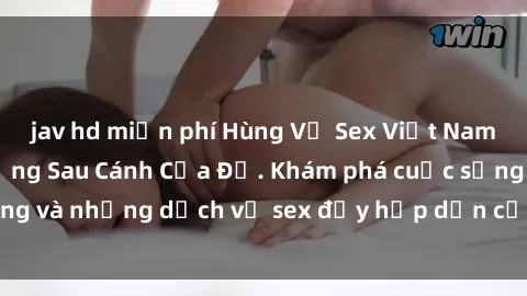 jav hd miễn phí Hùng Vỹ Sex Việt Nam: Những Bí Mật Đằng Sau Cánh Cửa Đỏ. Khám phá cuộc sống và những dịch vụ sex đầy hấp dẫn của người Việt Nam.