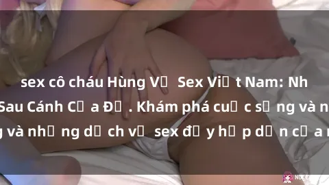 sex cô cháu Hùng Vỹ Sex Việt Nam: Những Bí Mật Đằng Sau Cánh Cửa Đỏ. Khám phá cuộc sống và những dịch vụ sex đầy hấp dẫn của người Việt Nam.
