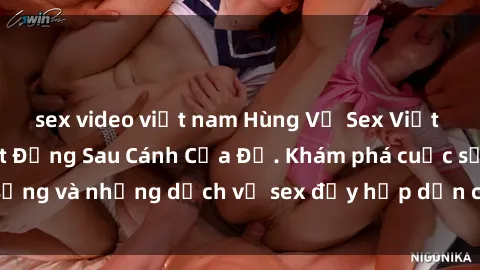 sex video việt nam Hùng Vỹ Sex Việt Nam: Những Bí Mật Đằng Sau Cánh Cửa Đỏ. Khám phá cuộc sống và những dịch vụ sex đầy hấp dẫn của người Việt Nam.