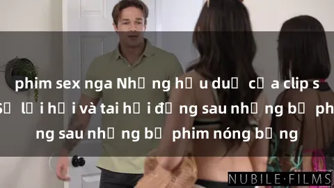 phim sex nga Những hậu duệ của clip sex đình đám: Sự lợi hại và tai hại đằng sau những bộ phim nóng bỏng