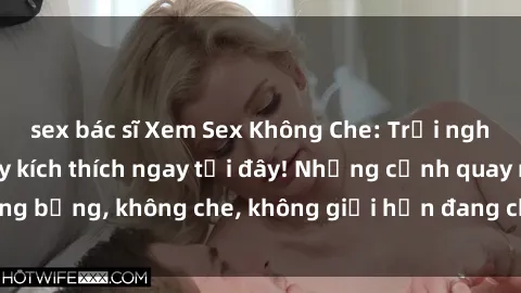 sex bác sĩ Xem Sex Không Che: Trải nghiệm mới lạ và đầy kích thích ngay tại đây! Những cảnh quay nóng bỏng, không che, không giới hạn đang chờ đón bạn. Đừng bỏ lỡ!